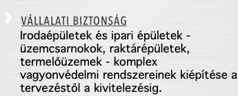 › VÁLLALATI BIZTONSÁG Irodaépületek és ipari épületek -üzemcsarnokok, raktárépületek, termelőüzemek - komplex vagyonvédelmi rendszereinek kiépítése a tervezéstől a kivitelezésig.